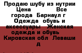 Продаю шубу из нутрии › Цена ­ 10 000 - Все города, Барнаул г. Одежда, обувь и аксессуары » Женская одежда и обувь   . Кировская обл.,Леваши д.